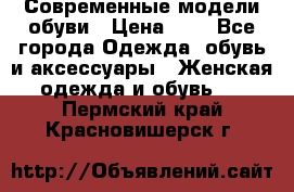 Современные модели обуви › Цена ­ 1 - Все города Одежда, обувь и аксессуары » Женская одежда и обувь   . Пермский край,Красновишерск г.